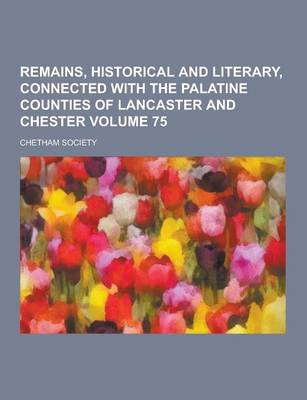 Book cover for Remains, Historical and Literary, Connected with the Palatine Counties of Lancaster and Chester Volume 75