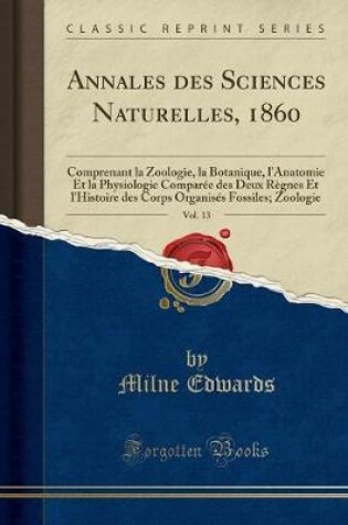 Cover of Annales des Sciences Naturelles, 1860, Vol. 13: Comprenant la Zoologie, la Botanique, l'Anatomie Et la Physiologie Comparée des Deux Règnes Et l'Histoire des Corps Organisés Fossiles; Zoologie (Classic Reprint)