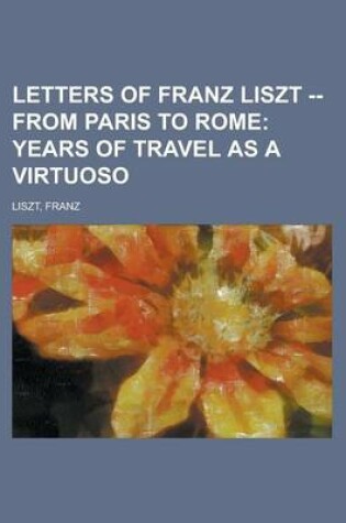 Cover of Letters of Franz Liszt -- From Paris to Rome; Years of Travel as a Virtuoso