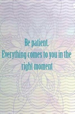 Cover of Be Patient. Everything Comes To You In The Right Moment