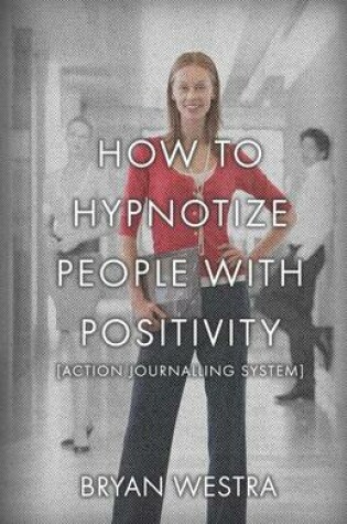 Cover of How To Hypnotize People With Positivity [Action Journalling System]