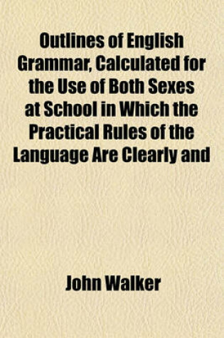 Cover of Outlines of English Grammar, Calculated for the Use of Both Sexes at School in Which the Practical Rules of the Language Are Clearly and