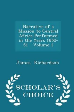 Cover of Narrative of a Mission to Central Africa Performed in the Years 1850-51 Volume 1 - Scholar's Choice Edition