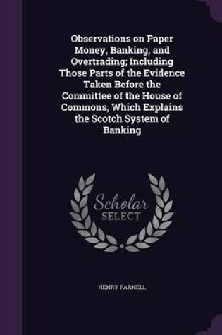 Cover of Observations on Paper Money, Banking, and Overtrading; Including Those Parts of the Evidence Taken Before the Committee of the House of Commons, Which Explains the Scotch System of Banking