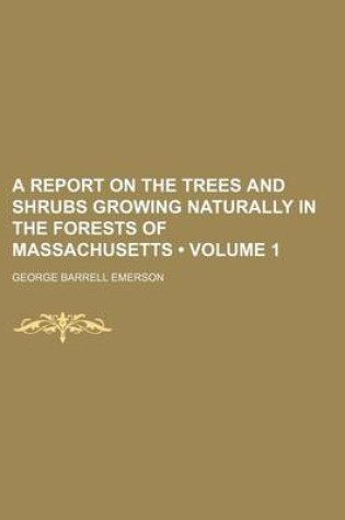 Cover of A Report on the Trees and Shrubs Growing Naturally in the Forests of Massachusetts (Volume 1)