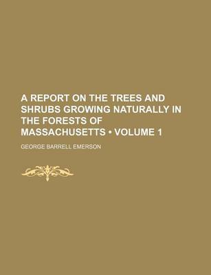 Book cover for A Report on the Trees and Shrubs Growing Naturally in the Forests of Massachusetts (Volume 1)