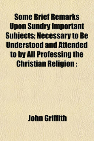 Cover of Some Brief Remarks Upon Sundry Important Subjects; Necessary to Be Understood and Attended to by All Professing the Christian Religion Principally Addressed to the People Called Quakers