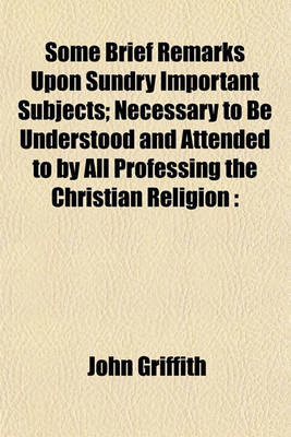 Book cover for Some Brief Remarks Upon Sundry Important Subjects; Necessary to Be Understood and Attended to by All Professing the Christian Religion Principally Addressed to the People Called Quakers