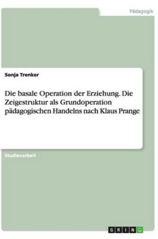 Cover of Die basale Operation der Erziehung. Die Zeigestruktur als Grundoperation pädagogischen Handelns nach Klaus Prange