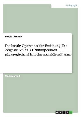 Book cover for Die basale Operation der Erziehung. Die Zeigestruktur als Grundoperation pädagogischen Handelns nach Klaus Prange