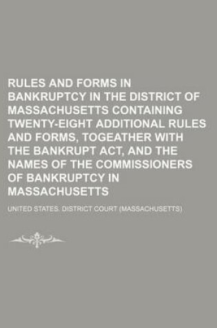 Cover of An Rules and Forms in Bankruptcy in the District of Massachusetts Containing Twenty-Eight Additional Rules and Forms, Togeather with the Bankrupt ACT