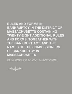 Book cover for An Rules and Forms in Bankruptcy in the District of Massachusetts Containing Twenty-Eight Additional Rules and Forms, Togeather with the Bankrupt ACT