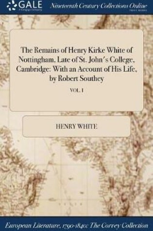 Cover of The Remains of Henry Kirke White of Nottingham, Late of St. John's College, Cambridge