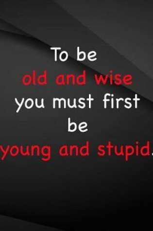 Cover of To be old and wise you must first be young and stupid.