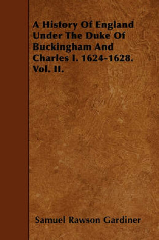 Cover of A History Of England Under The Duke Of Buckingham And Charles I. 1624-1628. Vol. II.