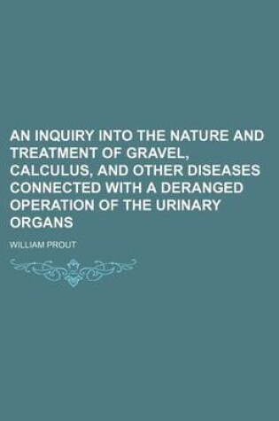 Cover of An Inquiry Into the Nature and Treatment of Gravel, Calculus, and Other Diseases Connected with a Deranged Operation of the Urinary Organs