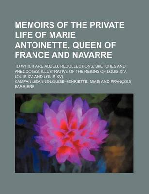 Book cover for Memoirs of the Private Life of Marie Antoinette, Queen of France and Navarre; To Which Are Added, Recollections, Sketches and Anecdotes, Illustrative of the Reigns of Louis XIV. Louis XV. and Louis XVI.