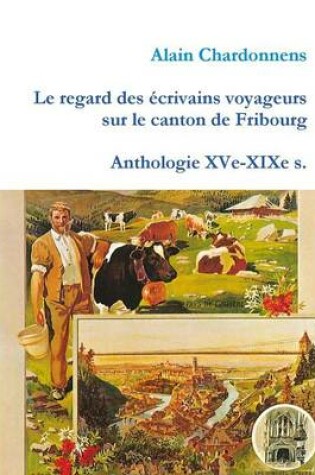 Cover of Le Regard Des Ecrivains Voyageurs Sur Le Canton De Fribourg. Anthologie Xve-Xixe S.