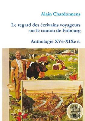 Book cover for Le Regard Des Ecrivains Voyageurs Sur Le Canton De Fribourg. Anthologie Xve-Xixe S.