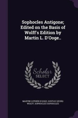 Cover of Sophocles Antigone; Edited on the Basis of Wolff's Edition by Martin L. D'Ooge..