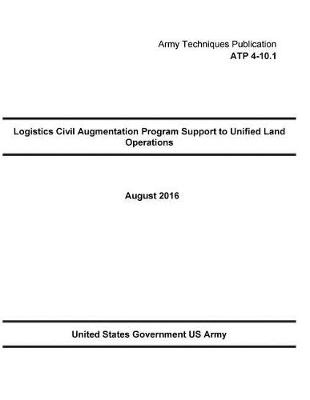 Book cover for Army Techniques Publication ATP 4-10.1 Logistics Civil Augmentation Program Support to Unified Land Operations August 2016