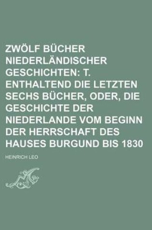 Cover of Zwolf Bucher Niederlandischer Geschichten (2); T. Enthaltend Die Letzten Sechs Bucher, Oder, Die Geschichte Der Niederlande Vom Beginn Der Herrschaft Des Hauses Burgund Bis 1830