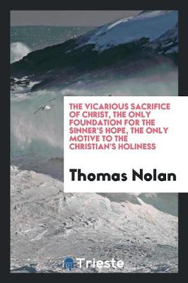 Book cover for The Vicarious Sacrifice of Christ, the Only Foundation for the Sinner's Hope, the Only Motive to the Christian's Holiness