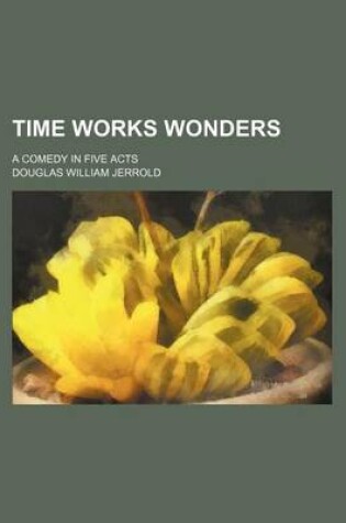 Cover of Time Works Wonders; A Comedy in Five Acts