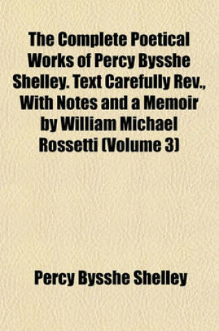 Cover of The Complete Poetical Works of Percy Bysshe Shelley. Text Carefully REV., with Notes and a Memoir by William Michael Rossetti (Volume 3)