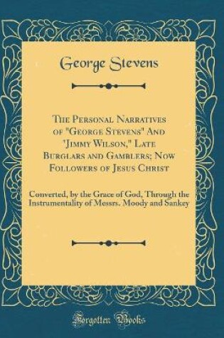 Cover of The Personal Narratives of "George Stevens" And "Jimmy Wilson," Late Burglars and Gamblers; Now Followers of Jesus Christ: Converted, by the Grace of God, Through the Instrumentality of Messrs. Moody and Sankey (Classic Reprint)