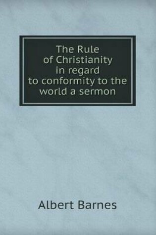 Cover of The Rule of Christianity in Regard to Conformity to the World a Sermon