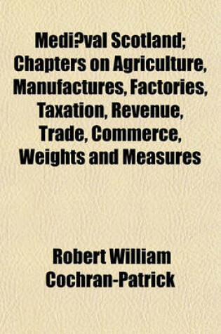 Cover of Mediaeval Scotland; Chapters on Agriculture, Manufactures, Factories, Taxation, Revenue, Trade, Commerce, Weights and Measures