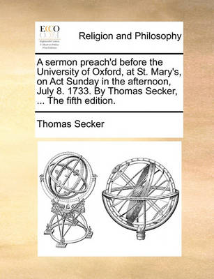 Book cover for A sermon preach'd before the University of Oxford, at St. Mary's, on Act Sunday in the afternoon, July 8. 1733. By Thomas Secker, ... The fifth edition.