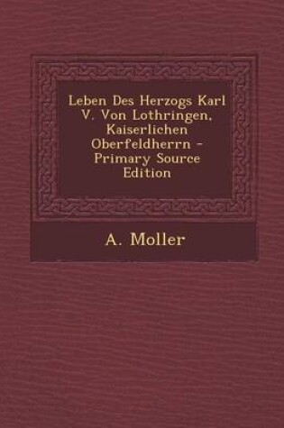 Cover of Leben Des Herzogs Karl V. Von Lothringen, Kaiserlichen Oberfeldherrn - Primary Source Edition