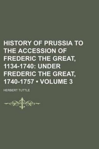 Cover of History of Prussia to the Accession of Frederic the Great, 1134-1740 (Volume 3); Under Frederic the Great, 1740-1757