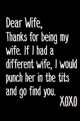 Book cover for Dear Wife, Thanks For Being My Wife If I Had A Different Wife I Would Punch Her In The Tits And Go Find You