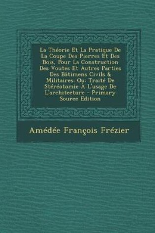 Cover of La Theorie Et La Pratique de La Coupe Des Pierres Et Des Bois, Pour La Construction Des Voutes Et Autres Parties Des Batimens Civils & Militaires; Ou