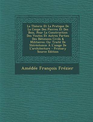 Book cover for La Theorie Et La Pratique de La Coupe Des Pierres Et Des Bois, Pour La Construction Des Voutes Et Autres Parties Des Batimens Civils & Militaires; Ou