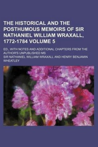 Cover of The Historical and the Posthumous Memoirs of Sir Nathaniel William Wraxall, 1772-1784 Volume 5; Ed., with Notes and Additional Chapters from the Author's Unpublished MS