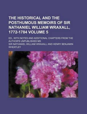 Book cover for The Historical and the Posthumous Memoirs of Sir Nathaniel William Wraxall, 1772-1784 Volume 5; Ed., with Notes and Additional Chapters from the Author's Unpublished MS