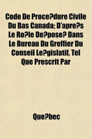 Cover of Code de Proce Dure Civile Du Bas Canada; D'Apre S Le Ro Le de Pose Dans Le Bureau Du Greffier Du Conseil Le Gislatif, Tel Que Prescrit Par