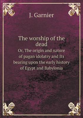 Book cover for The worship of the dead Or, The origin and nature of pagan idolatry and Its bearing upon the early history of Egypt and Babylonia