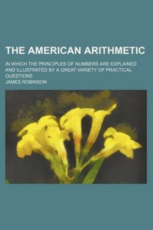 Cover of The American Arithmetic; In Which the Principles of Numbers Are Explained and Illustrated by a Great Variety of Practical Questions