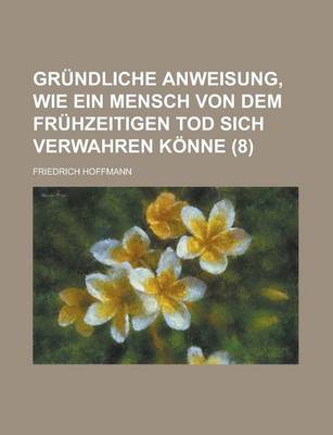 Book cover for Grundliche Anweisung, Wie Ein Mensch Von Dem Fruhzeitigen Tod Sich Verwahren Konne Volume 8