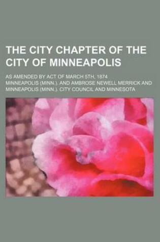 Cover of The City Chapter of the City of Minneapolis; As Amended by Act of March 5th, 1874