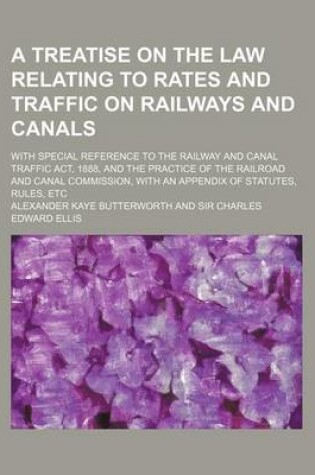 Cover of A Treatise on the Law Relating to Rates and Traffic on Railways and Canals; With Special Reference to the Railway and Canal Traffic ACT, 1888, and the Practice of the Railroad and Canal Commission, with an Appendix of Statutes, Rules, Etc