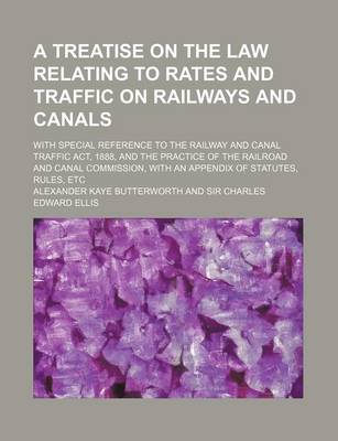 Book cover for A Treatise on the Law Relating to Rates and Traffic on Railways and Canals; With Special Reference to the Railway and Canal Traffic ACT, 1888, and the Practice of the Railroad and Canal Commission, with an Appendix of Statutes, Rules, Etc