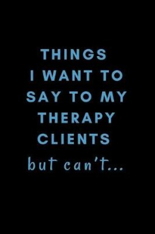 Cover of Things I Want To Say To My Therapy Clients But Can't...