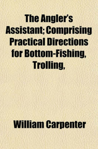 Cover of The Angler's Assistant; Comprising Practical Directions for Bottom-Fishing, Trolling,