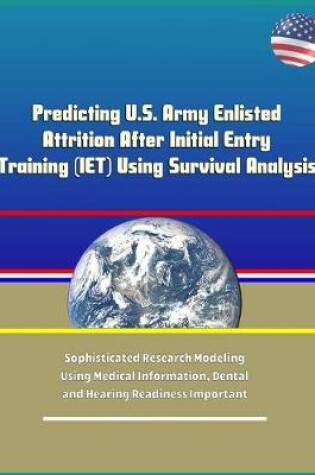 Cover of Predicting U.S. Army Enlisted Attrition After Initial Entry Training (IET) Using Survival Analysis - Sophisticated Research Modeling Using Medical Information, Dental and Hearing Readiness Important